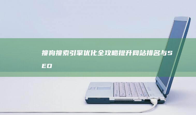 搜狗搜索引擎优化全攻略：提升网站排名与SEO效果